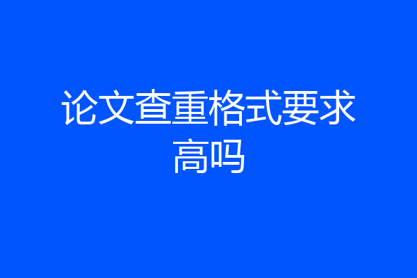 论文查重格式要求高吗