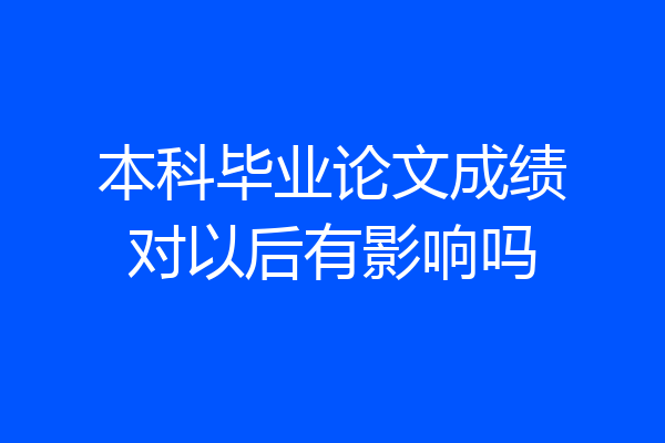 本科毕业论文成绩对以后有影响吗