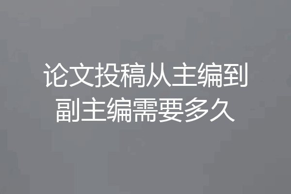 论文投稿从主编到副主编需要多久