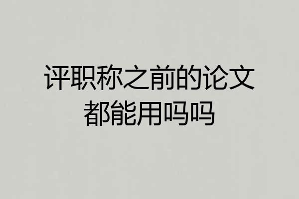 评职称之前的论文都能用吗吗