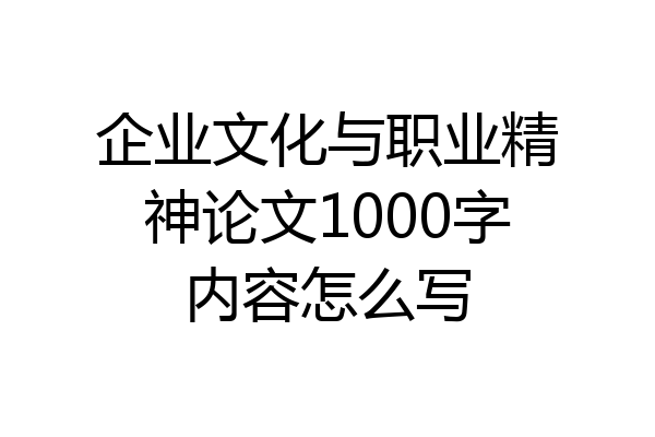 企业文化与职业精神论文1000字内容怎么写