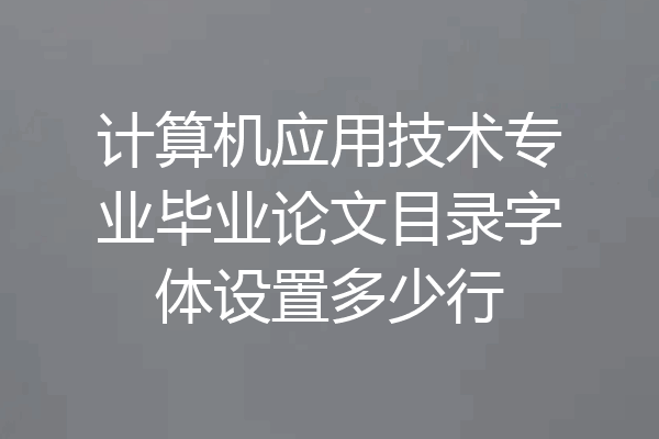 计算机应用技术专业毕业论文目录字体设置多少行