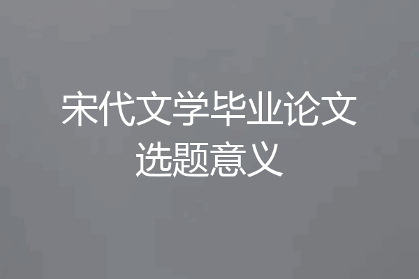 宋代文学毕业论文选题意义
