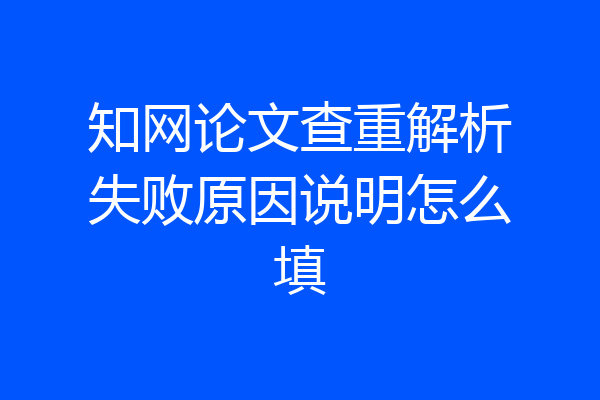 知网论文查重解析失败原因说明怎么填