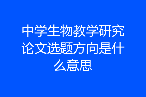 中学生物教学研究论文选题方向是什么意思