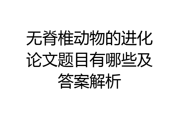 无脊椎动物的进化论文题目有哪些及答案解析