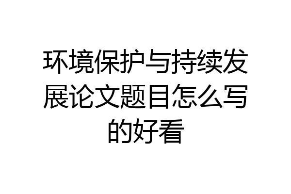 环境保护与持续发展论文题目怎么写的好看
