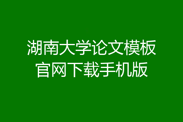 湖南大学论文模板官网下载手机版