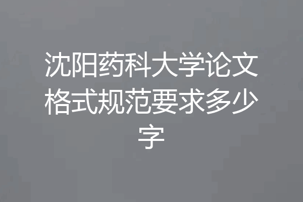 沈阳药科大学论文格式规范要求多少字