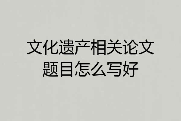 文化遗产相关论文题目怎么写好