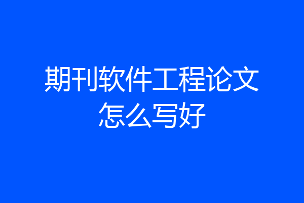 期刊软件工程论文怎么写好
