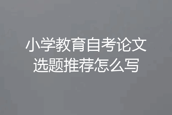 小学教育自考论文选题推荐怎么写