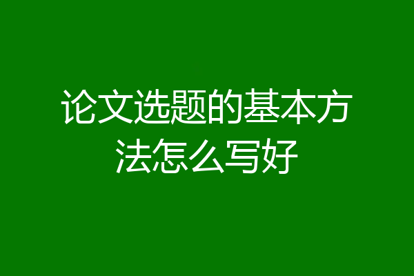 论文选题的基本方法怎么写好