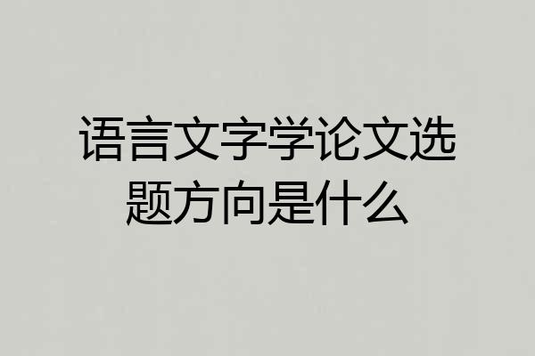 语言文字学论文选题方向是什么