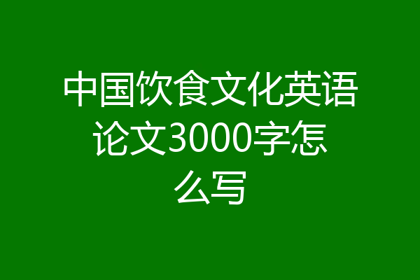 中国饮食文化英语论文3000字怎么写