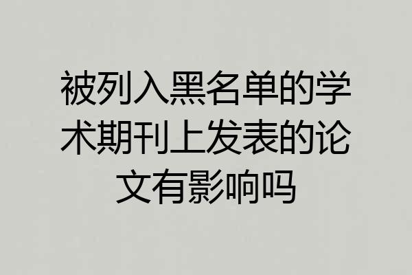 被列入黑名单的学术期刊上发表的论文有影响吗