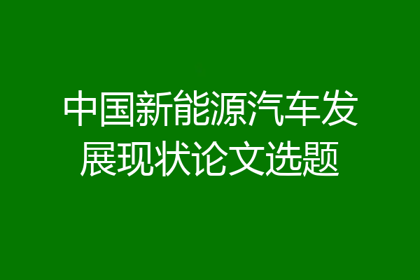 中国新能源汽车发展现状论文选题