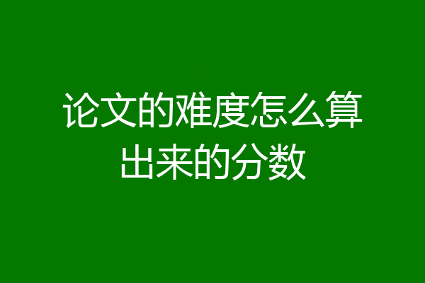 论文的难度怎么算出来的分数