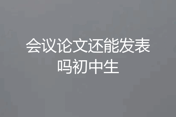 会议论文还能发表吗初中生