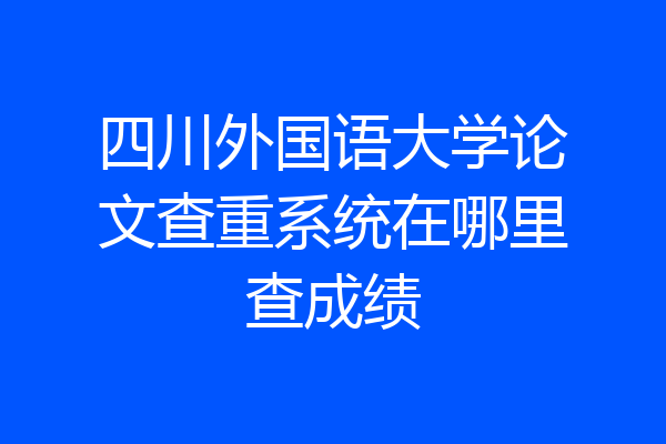 四川外国语大学论文查重系统在哪里查成绩