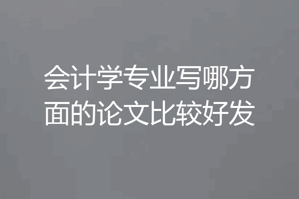 会计学专业写哪方面的论文比较好发