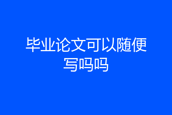 毕业论文可以随便写吗吗
