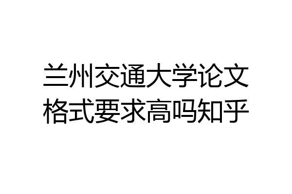 兰州交通大学论文格式要求高吗知乎