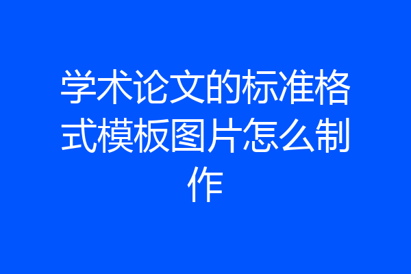 学术论文的标准格式模板图片怎么制作