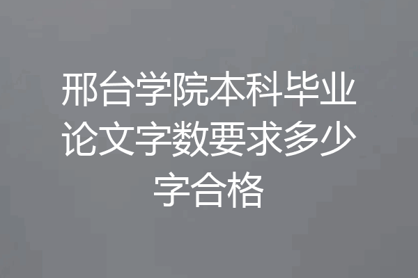 邢台学院本科毕业论文字数要求多少字合格