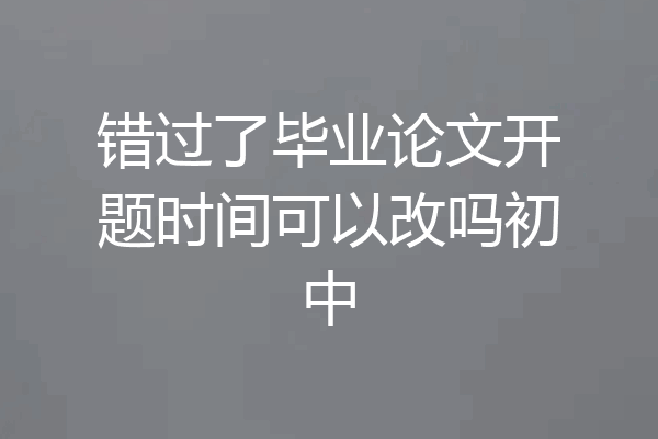 错过了毕业论文开题时间可以改吗初中