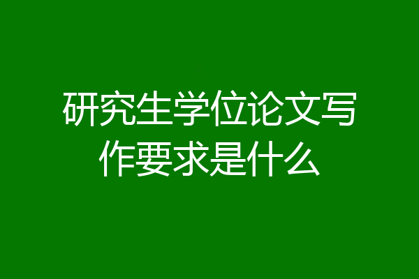 研究生学位论文写作要求是什么