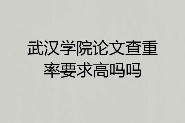 武汉学院论文查重率要求高吗吗