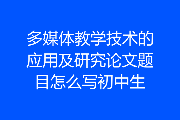 多媒体教学技术的应用及研究论文题目怎么写初中生