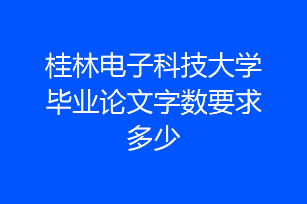 桂林电子科技大学毕业论文字数要求多少