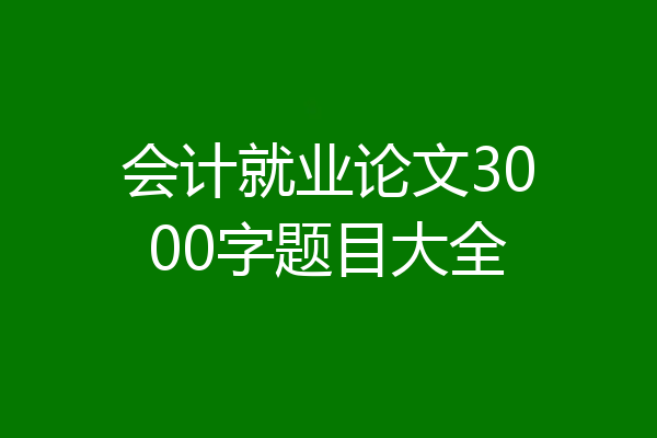 会计就业论文3000字题目大全