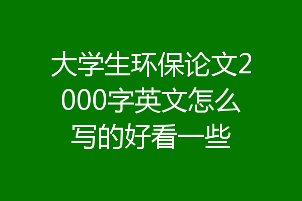 大学生环保论文2000字英文怎么写的好看一些