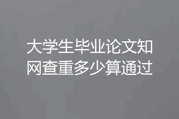 大学生毕业论文知网查重多少算通过