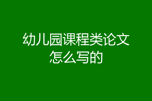 幼儿园课程类论文怎么写的
