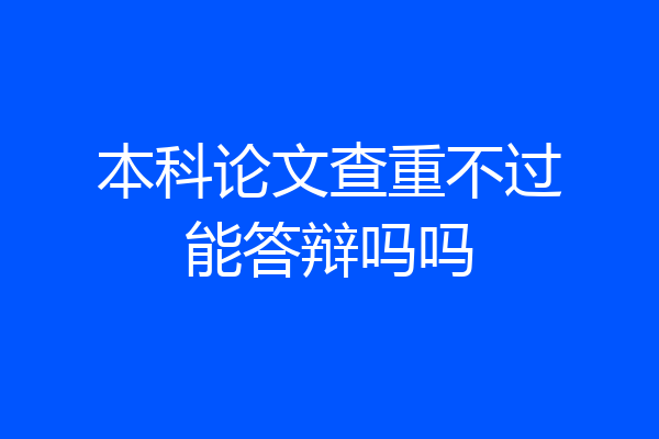 本科论文查重不过能答辩吗吗