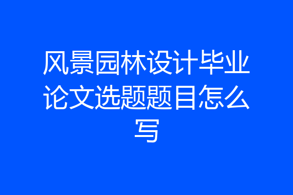风景园林设计毕业论文选题题目怎么写