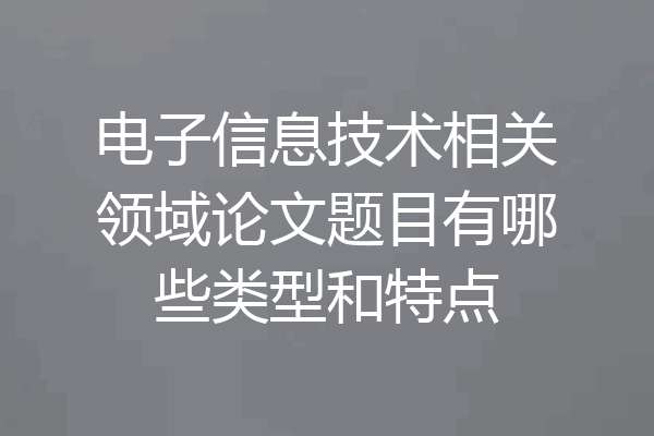 电子信息技术相关领域论文题目有哪些类型和特点