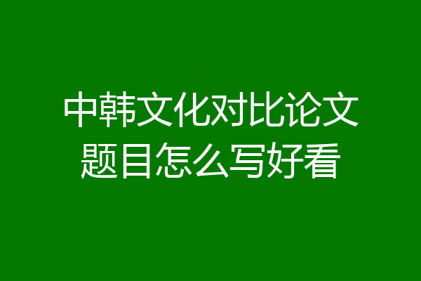 中韩文化对比论文题目怎么写好看