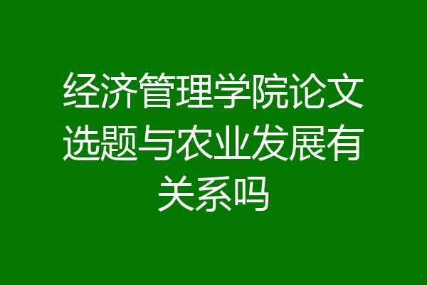 经济管理学院论文选题与农业发展有关系吗