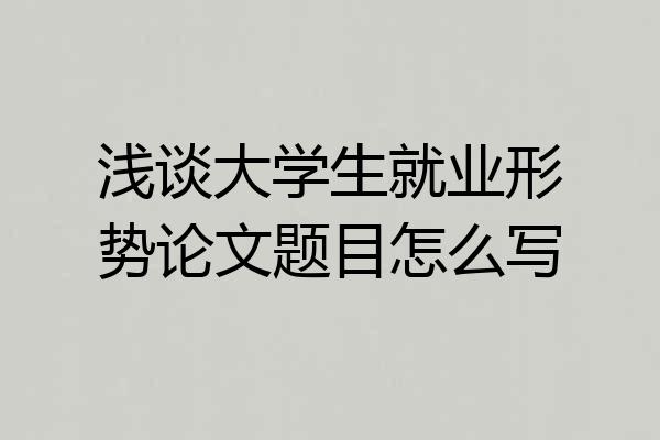 浅谈大学生就业形势论文题目怎么写