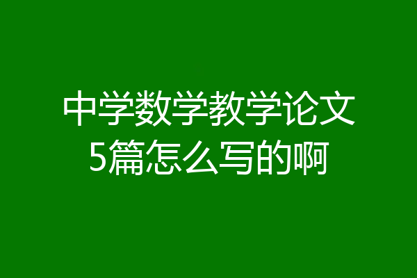 中学数学教学论文5篇怎么写的啊
