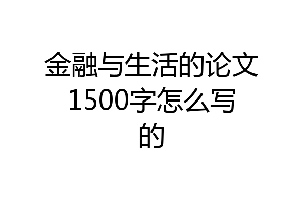 金融与生活的论文1500字怎么写的