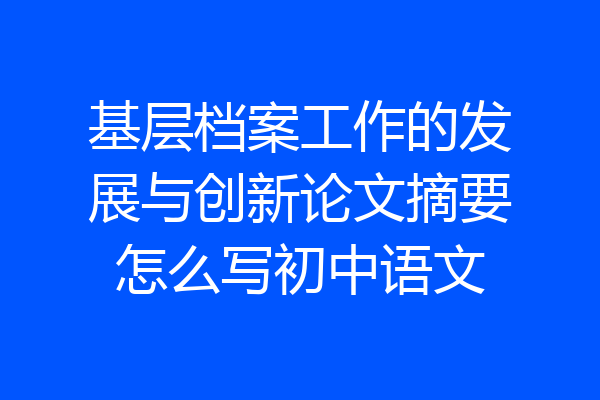 基层档案工作的发展与创新论文摘要怎么写初中语文