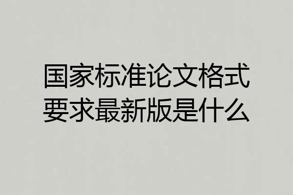 国家标准论文格式要求最新版是什么
