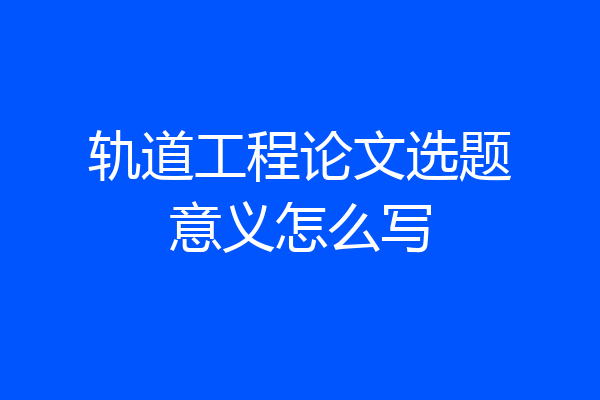 轨道工程论文选题意义怎么写