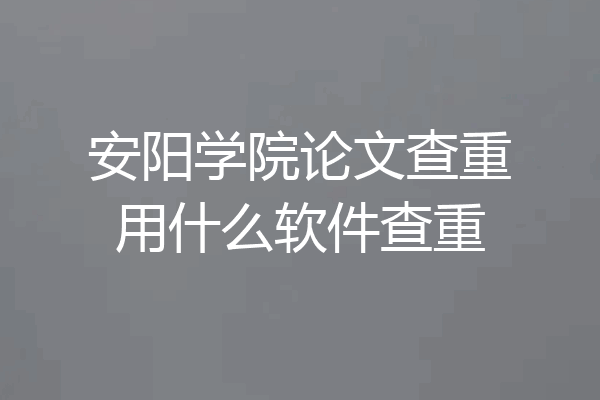 安阳学院论文查重用什么软件查重